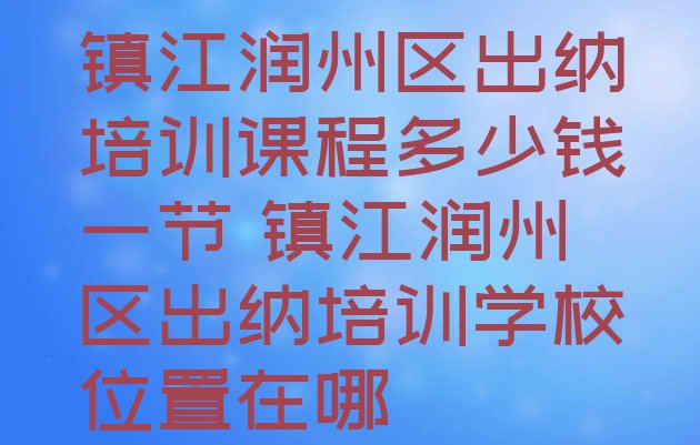 镇江润州区出纳培训课程多少钱一节 镇江润州区出纳培训学校位置在哪”