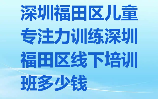 深圳福田区儿童专注力训练深圳福田区线下培训班多少钱”