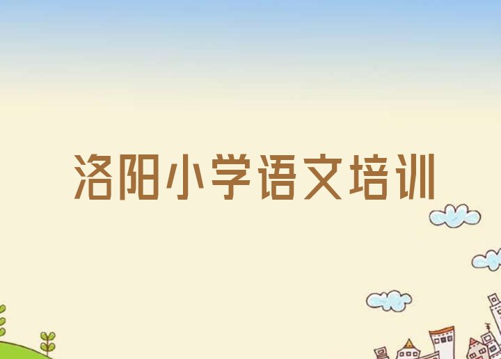 2024年洛阳小学语文考试辅导机构排名 洛阳老城区小学语文周末班价格”