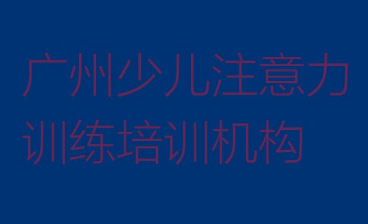 广州梯面镇少儿注意力训练培训价格表(广州花都区少儿注意力训练一般学多久能学会)”