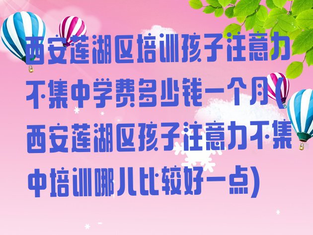 西安莲湖区培训孩子注意力不集中学费多少钱一个月(西安莲湖区孩子注意力不集中培训哪儿比较好一点)”