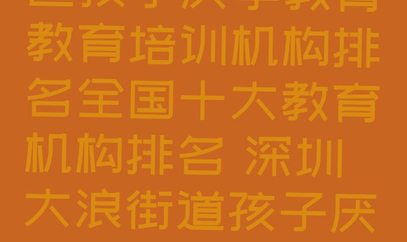 11月深圳龙华区孩子厌学教育教育培训机构排名全国十大教育机构排名 深圳大浪街道孩子厌学教育培训机构多少钱”