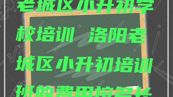 2024年洛阳老城区小升初学校培训 洛阳老城区小升初培训班的费用按多长时间收费”