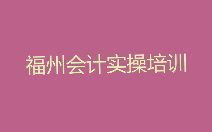 11月福州鼓楼区会计实操培训班怎么选择好的(福州鼓楼区会计实操培训哪家便宜)”