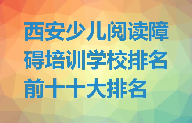 西安少儿阅读障碍培训学校排名前十十大排名”