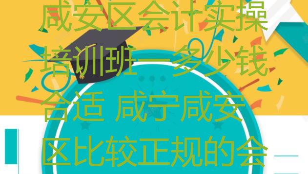 2024年咸宁咸安区会计实操培训班一多少钱合适 咸宁咸安区比较正规的会计实操学校排名”