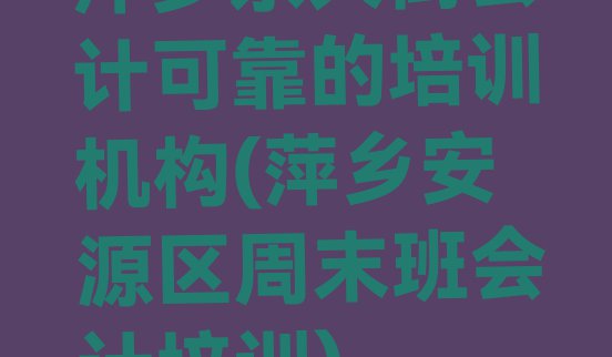 十大萍乡东大街会计可靠的培训机构(萍乡安源区周末班会计培训)排行榜