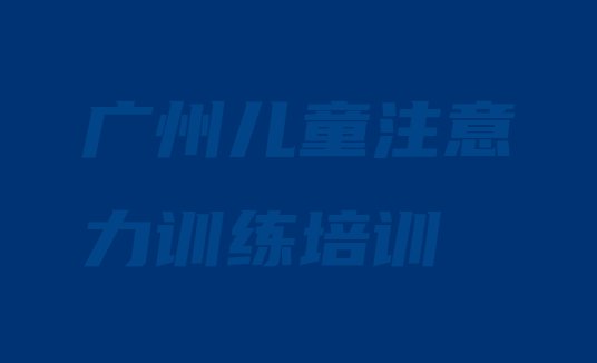 11月广州花都区学儿童注意力训练培训班实力排名名单”