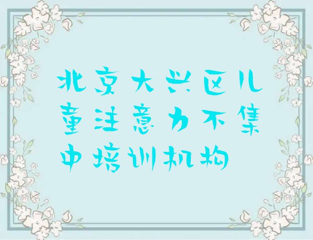 2024年北京大兴区儿童注意力不集中培训学校在哪里找(北京大兴区在线教儿童注意力不集中)”