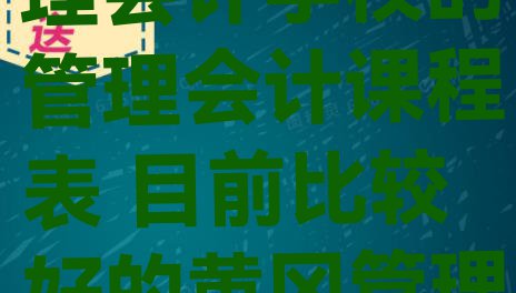 黄冈黄州区管理会计学校的管理会计课程表 目前比较好的黄冈管理会计培训机构”