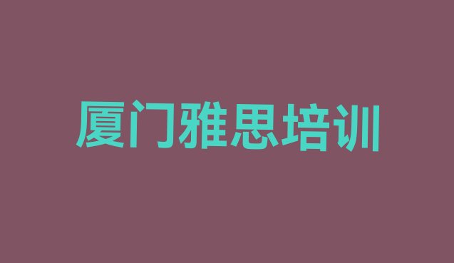 十大厦门开元街道雅思培训的价格(厦门思明区雅思培训要多久时间完成)排行榜