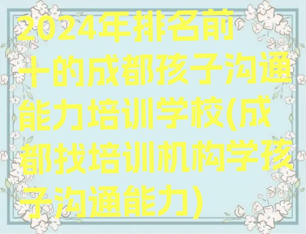 2024年排名前十的成都孩子沟通能力培训学校(成都找培训机构学孩子沟通能力)”