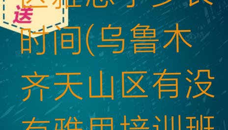 十大乌鲁木齐天山区雅思学多长时间(乌鲁木齐天山区有没有雅思培训班)排行榜