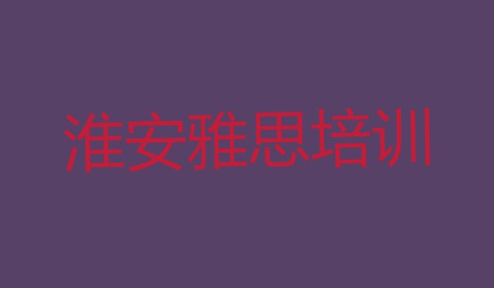 十大2024年淮安雅思培训学校哪家强 淮安洪泽区雅思培训哪里专业排行榜