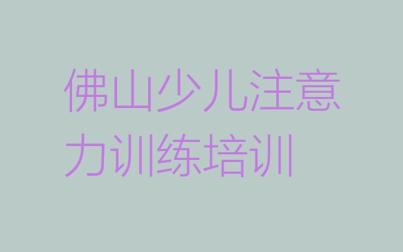 2024年佛山顺德区学少儿注意力训练大概需要多长时间 佛山顺德区少儿注意力训练现在什么培训班热门”