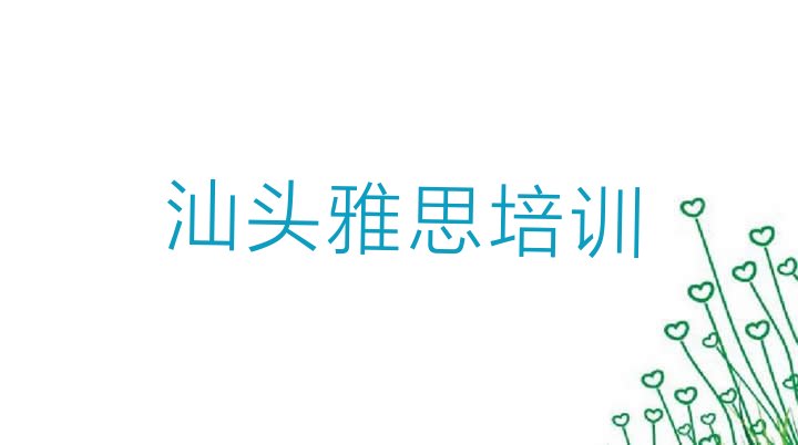 十大12月汕头雅思培训班哪家排名好 汕头零基础初级雅思培训班排行榜