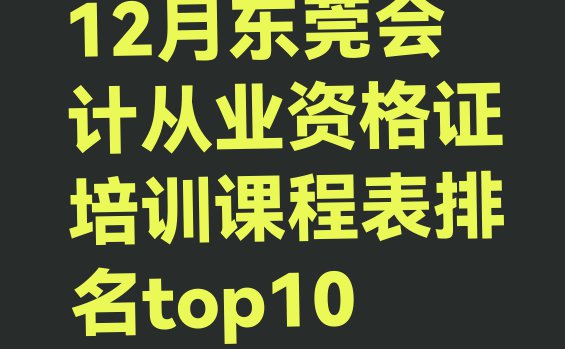 十大12月东莞会计从业资格证培训课程表排名top10排行榜