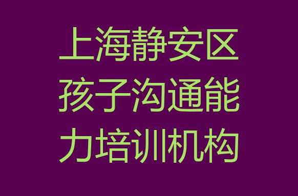 十大上海静安区孩子沟通能力哪里孩子沟通能力培训班实惠实力排名名单排行榜