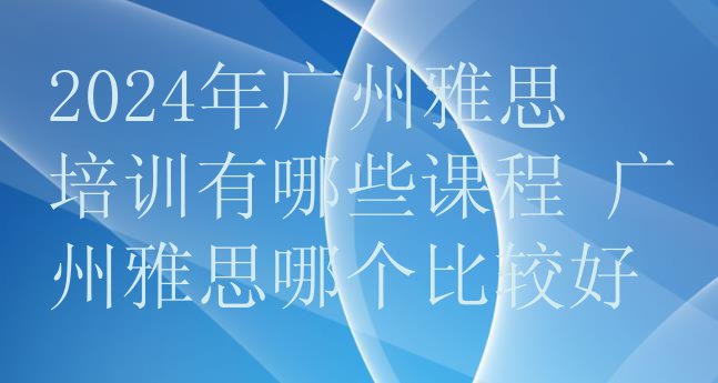 2024年广州雅思培训有哪些课程 广州雅思哪个比较好”