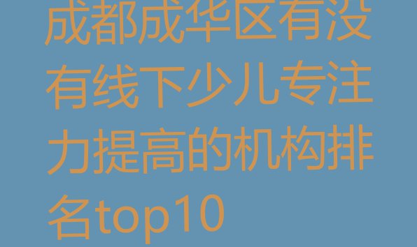 十大成都成华区有没有线下少儿专注力提高的机构排名top10排行榜