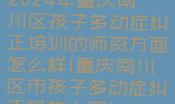 十大2024年重庆南川区孩子多动症纠正培训的师资方面怎么样(重庆南川区市孩子多动症纠正机构十强)排行榜