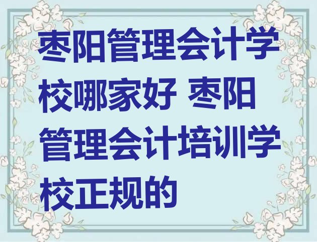 十大枣阳管理会计学校哪家好 枣阳管理会计培训学校正规的排行榜