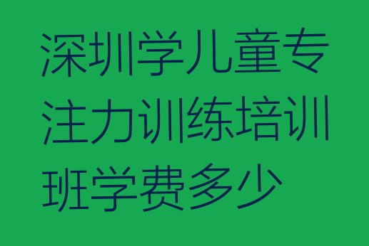 十大深圳学儿童专注力训练培训班学费多少排行榜