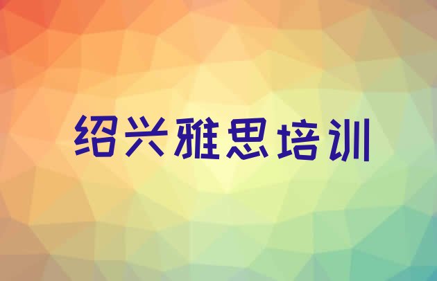 十大2024年绍兴柯桥区学雅思可以在哪里学 绍兴柯桥区雅思师资强的培训班有哪些排行榜