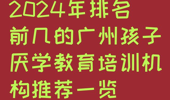 十大2024年排名前几的广州孩子厌学教育培训机构推荐一览排行榜