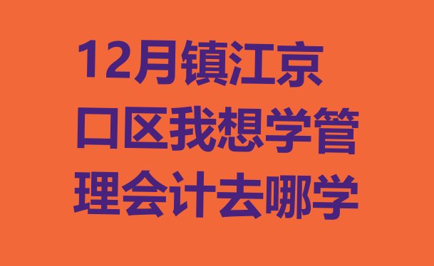 十大12月镇江京口区我想学管理会计去哪学排行榜