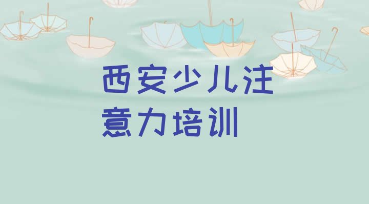 十大西安新城区孩子注意力训练学校培训哪里好一点 西安新城区孩子注意力训练培训课一节课多少钱排行榜