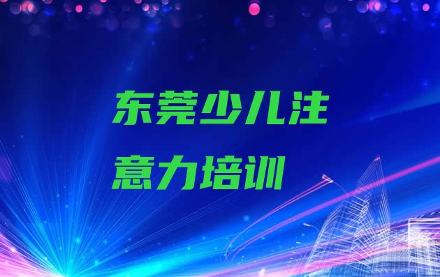 十大2024年东莞儿童注意力不集中教育培训哪个口碑好(东莞儿童注意力不集中培训地址在哪里查)排行榜