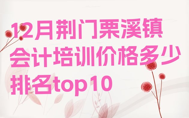 十大12月荆门栗溪镇会计培训价格多少排名top10排行榜