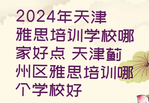 十大2024年天津雅思培训学校哪家好点 天津蓟州区雅思培训哪个学校好排行榜