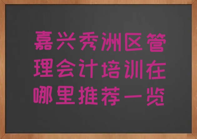 十大嘉兴秀洲区管理会计培训在哪里推荐一览排行榜