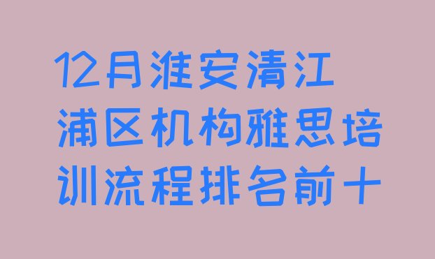 十大12月淮安清江浦区机构雅思培训流程排名前十排行榜