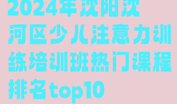 十大2024年沈阳沈河区少儿注意力训练培训班热门课程排名top10排行榜