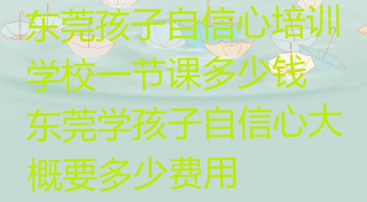 十大东莞孩子自信心培训学校一节课多少钱 东莞学孩子自信心大概要多少费用排行榜