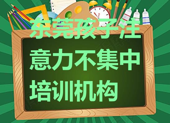 十大东莞孩子注意力不集中报班有必要吗(东莞孩子注意力不集中比较不错的孩子注意力不集中培训机构)排行榜