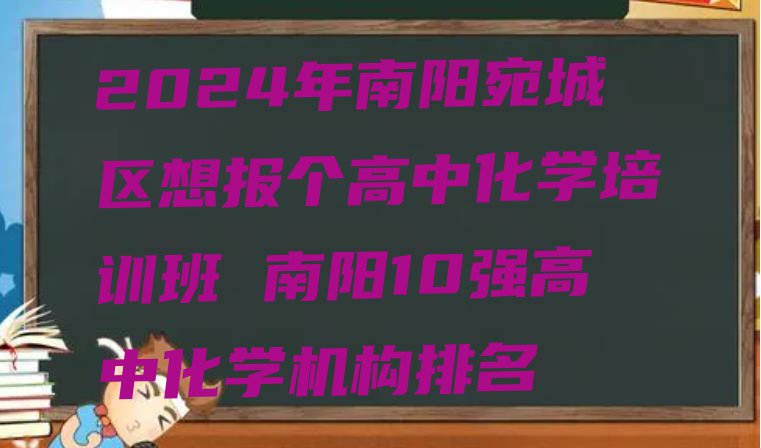 2024年南阳宛城区想报个高中化学培训班 南阳10强高中化学机构排名”