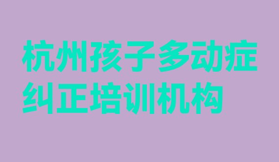 十大杭州余杭区孩子多动症纠正热门培训机构名单一览排行榜