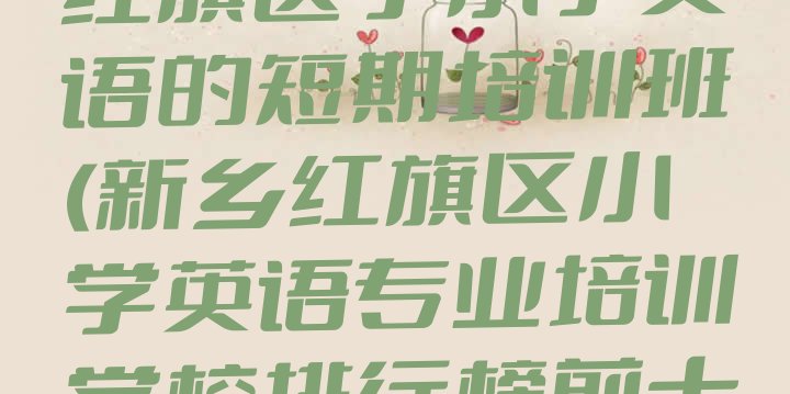 十大2024年新乡红旗区学小学英语的短期培训班(新乡红旗区小学英语专业培训学校排行榜前十名)排行榜