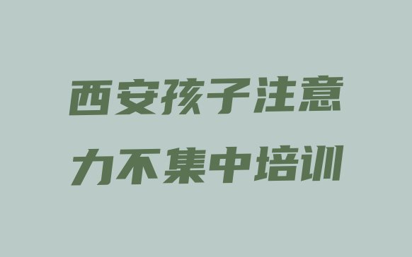 十大西安鄠邑区孩子注意力不集中封闭班实力前十排行榜排行榜