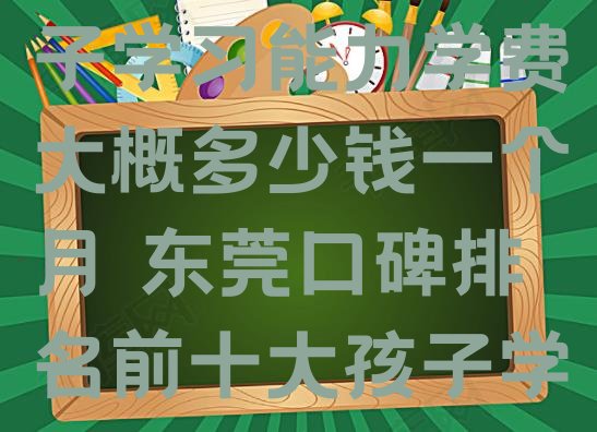 十大12月东莞学孩子学习能力学费大概多少钱一个月 东莞口碑排名前十大孩子学习能力学校排行榜