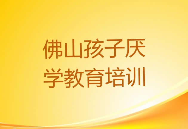 十大佛山顺德区孩子厌学教育培训班哪家好实力排名名单排行榜