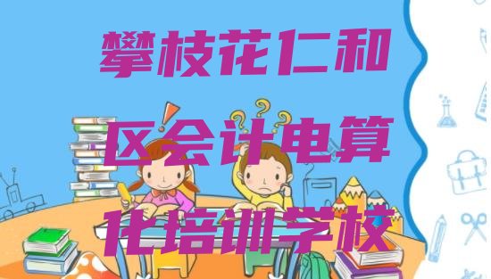 十大2024年攀枝花仁和区会计电算化培训班培训排行榜