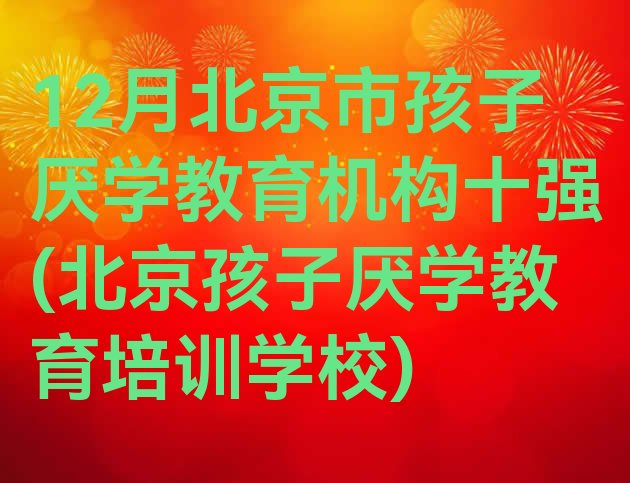 12月北京市孩子厌学教育机构十强(北京孩子厌学教育培训学校)