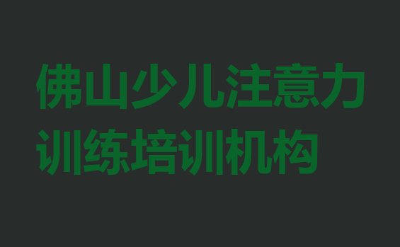 十大12月佛山禅城区学少儿注意力训练去哪里学比较好一点(目前比较好的佛山少儿注意力训练培训机构)排行榜