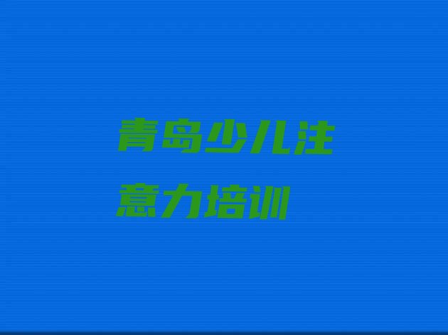 十大2024年青岛少儿专注力提高培训学校实力排名 青岛即墨区少儿专注力提高培训学校一般学费是多少钱排行榜