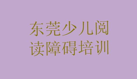 十大2024年东莞有没有少儿阅读障碍培训班排名前五排行榜